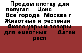 Продам клетку для попугая. › Цена ­ 3 000 - Все города, Москва г. Животные и растения » Аксесcуары и товары для животных   . Алтай респ.